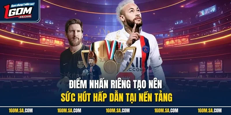 Điểm nhấn riêng tạo nên sức hút hấp dẫn tại nền tảng