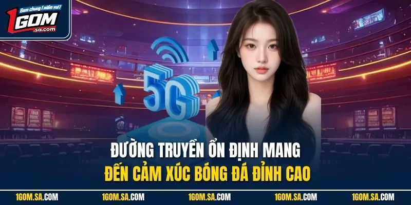 Đường truyền ổn định mang đến cảm xúc bóng đá đỉnh cao