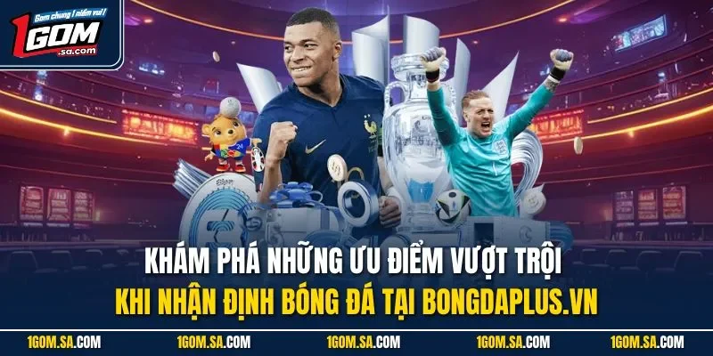 Khám phá những ưu điểm vượt trội khi nhận định bóng đá tại Bongdaplus.vn