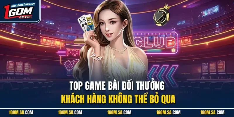 Top game bài đổi thưởng khách hàng không thể bỏ qua