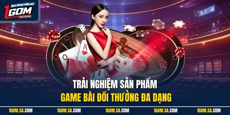 Trải nghiệm sản phẩm game bài đổi thưởng đa dạng